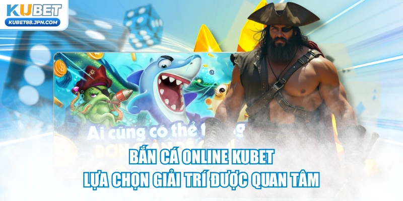 Bắn Cá Online KUBET – Lựa Chọn Giải Trí Được Quan Tâm