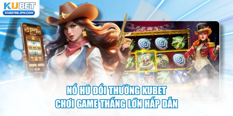 Nổ Hũ Đổi Thưởng KUBET - Chơi Game Thắng Lớn Hấp Dẫn